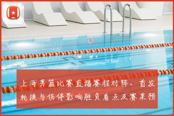 上海男篮比赛直播赛程对阵、首发轮换与伤停影响胜负看点及赛果预判