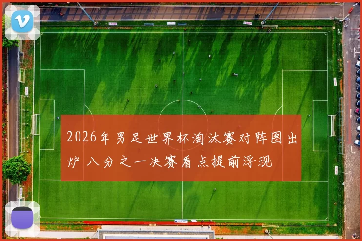 2026年男足世界杯淘汰赛对阵图出炉 八分之一决赛看点提前浮现