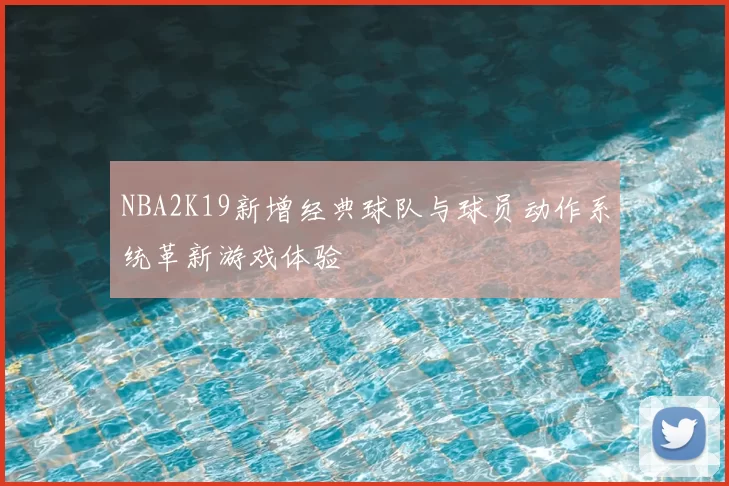 NBA2K19新增经典球队与球员动作系统革新游戏体验