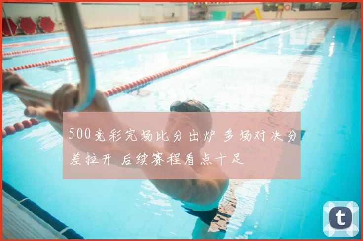 500竞彩完场比分出炉 多场对决分差拉开 后续赛程看点十足