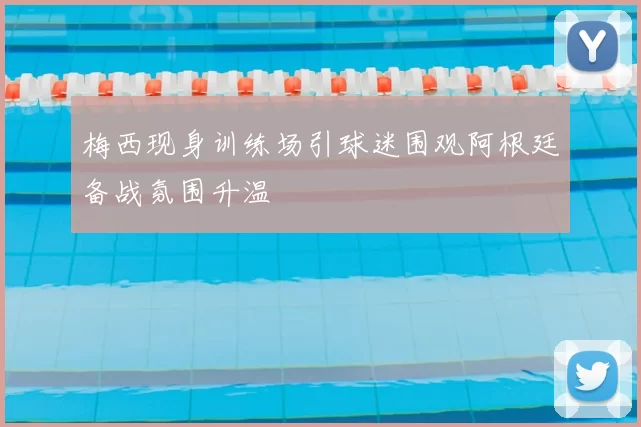 梅西现身训练场引球迷围观阿根廷备战氛围升温