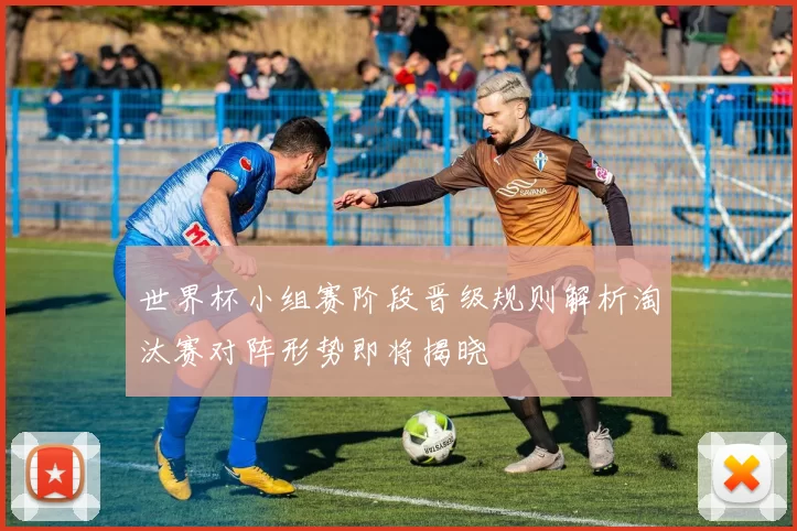 世界杯小组赛阶段晋级规则解析淘汰赛对阵形势即将揭晓