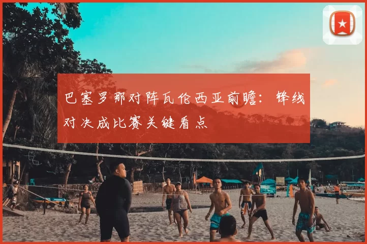巴塞罗那对阵瓦伦西亚前瞻：锋线对决成比赛关键看点