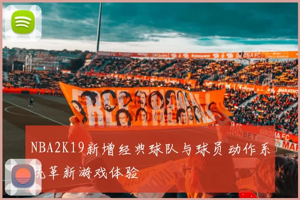 NBA2K19新增经典球队与球员动作系统革新游戏体验