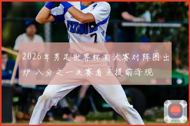 2026年男足世界杯淘汰赛对阵图出炉 八分之一决赛看点提前浮现