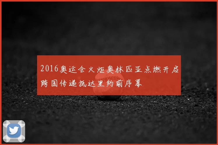 2016奥运会火炬奥林匹亚点燃开启跨国传递抵达里约前序幕
