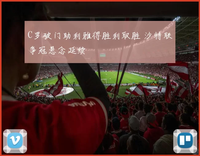 C罗破门助利雅得胜利取胜 沙特联争冠悬念延续
