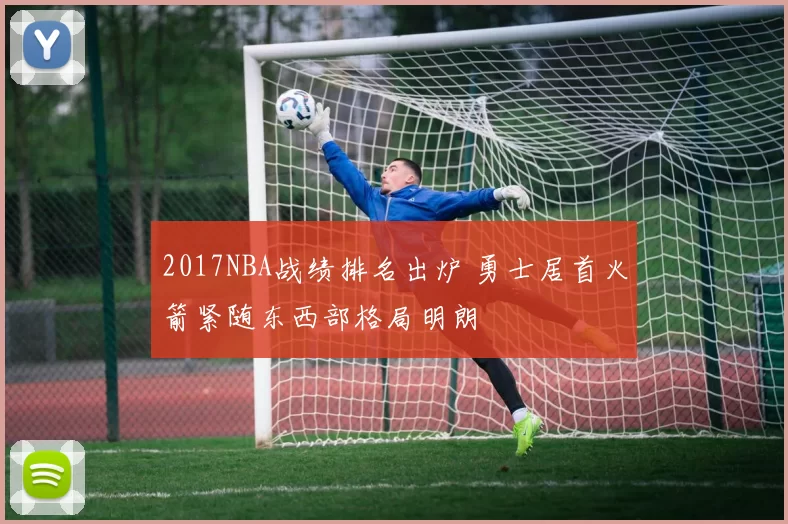 2017NBA战绩排名出炉 勇士居首火箭紧随东西部格局明朗