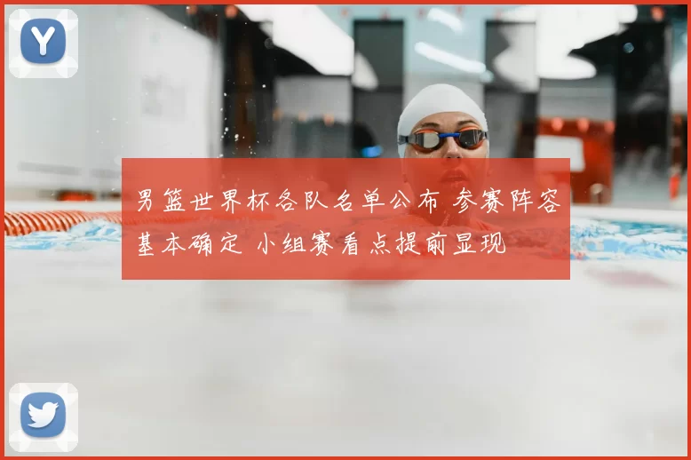 男篮世界杯各队名单公布 参赛阵容基本确定 小组赛看点提前显现