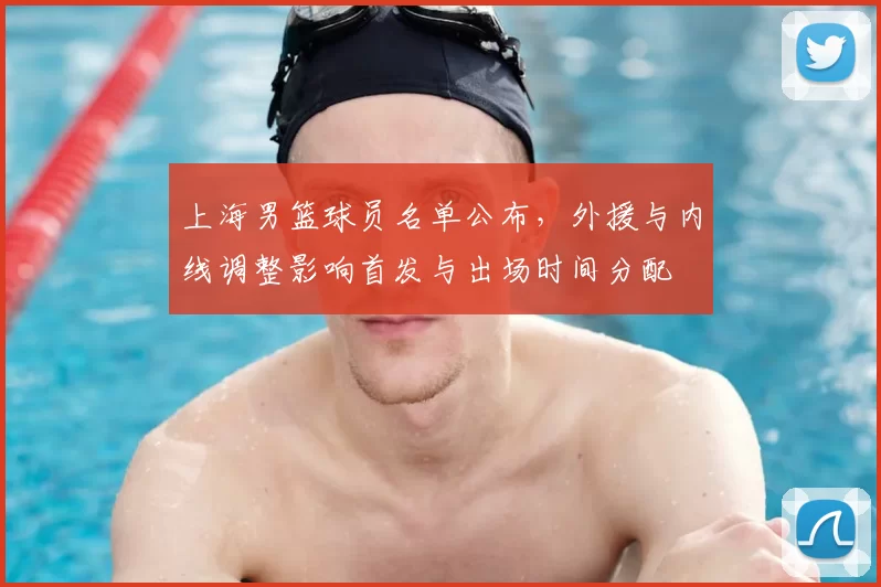 上海男篮球员名单公布,外援与内线调整影响首发与出场时间分配