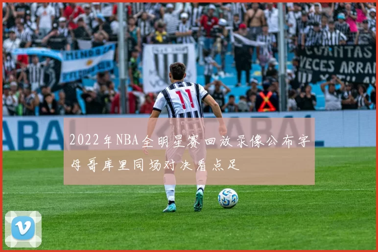 2022年NBA全明星赛回放录像公布字母哥库里同场对决看点足