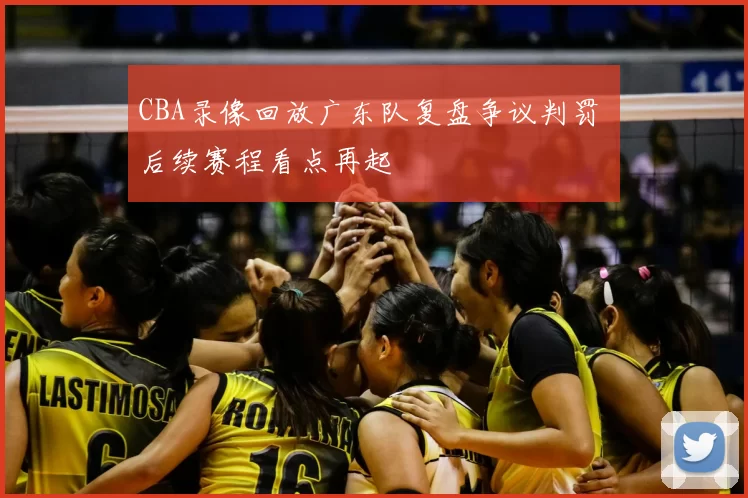 CBA录像回放广东队复盘争议判罚 后续赛程看点再起