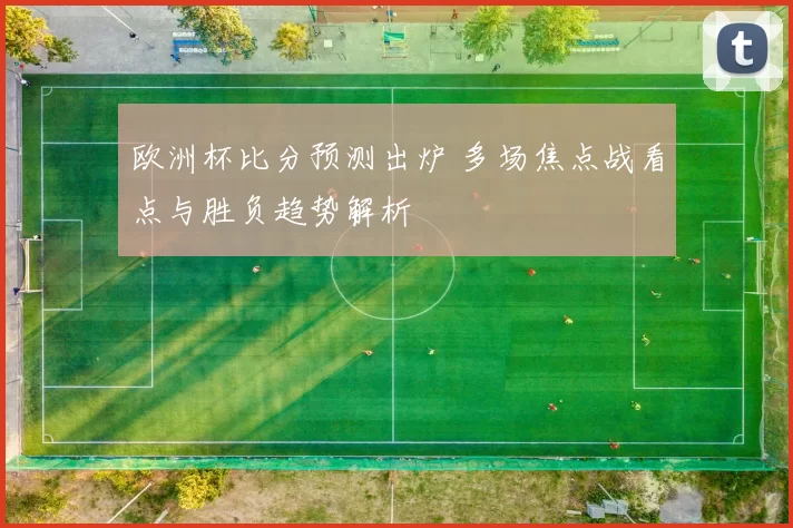 欧洲杯比分预测出炉 多场焦点战看点与胜负趋势解析
