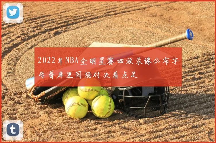 2022年NBA全明星赛回放录像公布字母哥库里同场对决看点足