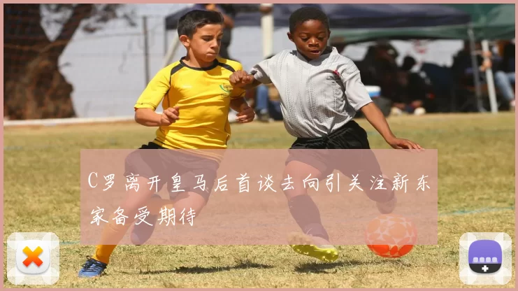 C罗离开皇马后首谈去向引关注新东家备受期待