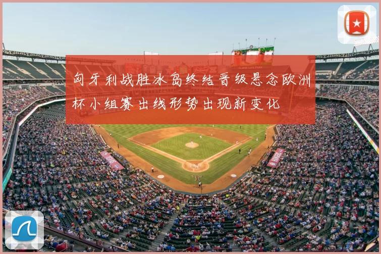 匈牙利战胜冰岛终结晋级悬念欧洲杯小组赛出线形势出现新变化