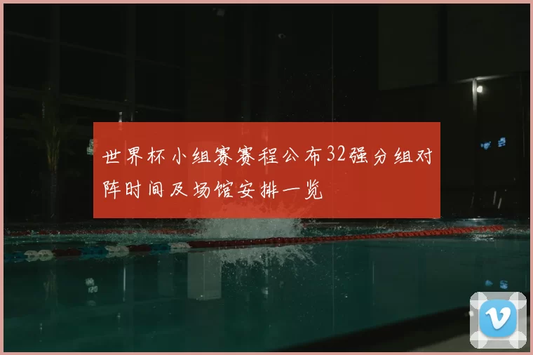 世界杯小组赛赛程公布32强分组对阵时间及场馆安排一览