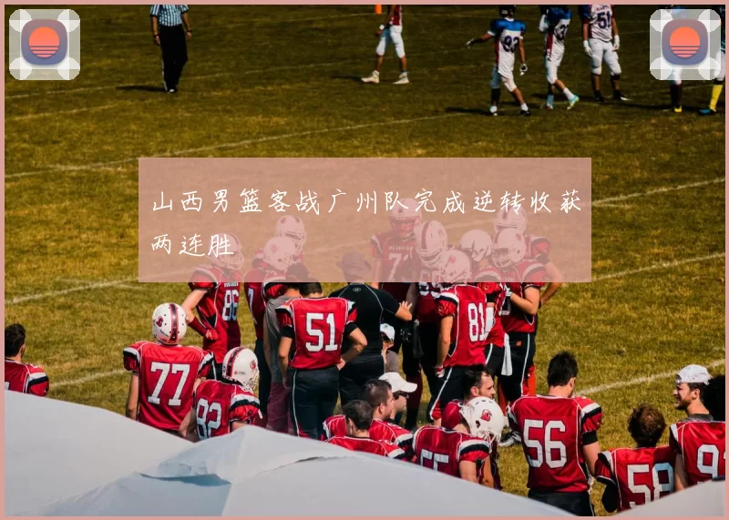 山西男篮客战广州队完成逆转收获两连胜
