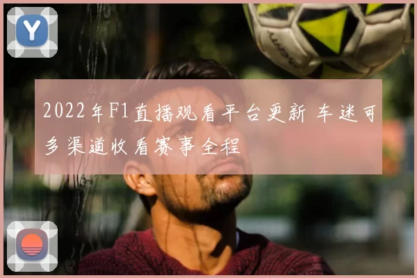 2022年F1直播观看平台更新 车迷可多渠道收看赛事全程