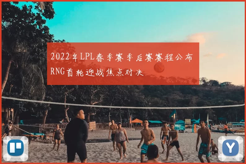 2022年LPL春季赛季后赛赛程公布 RNG首轮迎战焦点对决