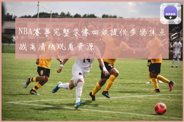 NBA赛事完整录像回放提供多场焦点战高清线观看资源