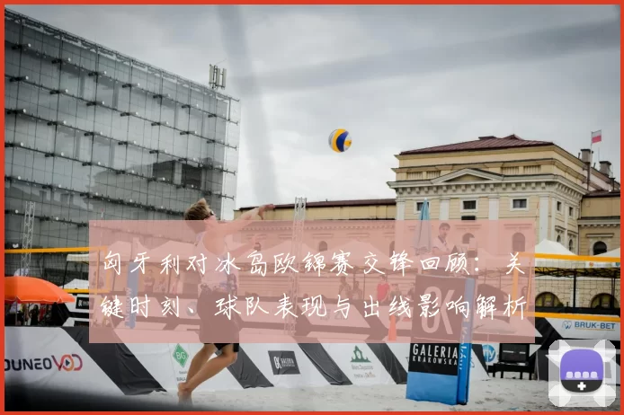 匈牙利对冰岛欧锦赛交锋回顾：关键时刻、球队表现与出线影响解析