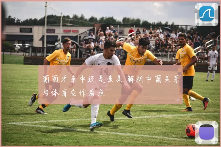 葡萄牙亲中还是亲美 解析中葡关系与体育合作看点
