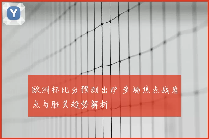 欧洲杯比分预测出炉 多场焦点战看点与胜负趋势解析