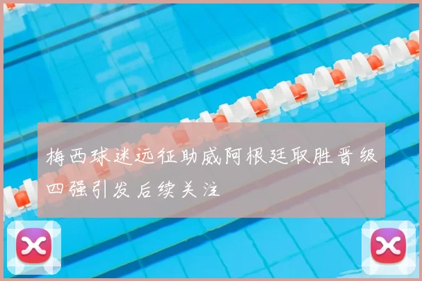 梅西球迷远征助威阿根廷取胜晋级四强引发后续关注