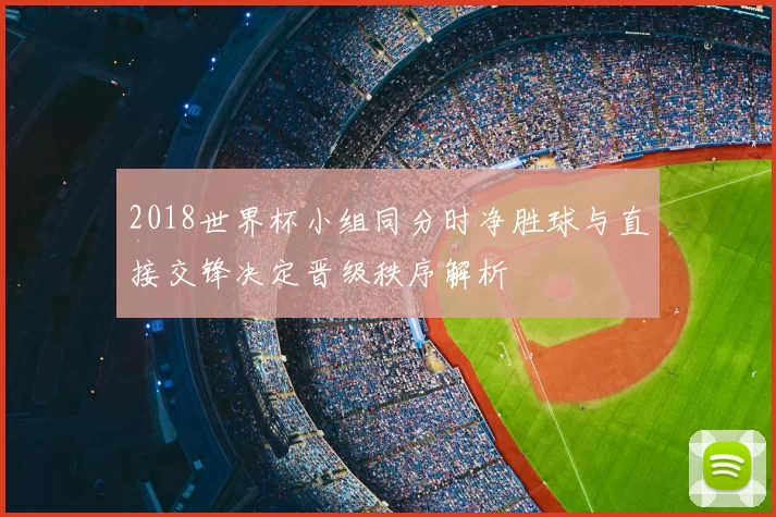 2018世界杯小组同分时净胜球与直接交锋决定晋级秩序解析