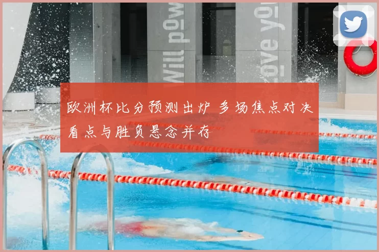 欧洲杯比分预测出炉 多场焦点对决看点与胜负悬念并存
